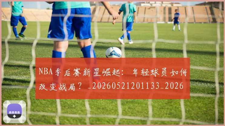 NBA季后赛新星崛起:年轻球员如何改变战局?_20260521201133_20260714211749