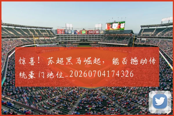 惊喜！苏超黑马崛起，能否撼动传统豪门地位_20260704174326