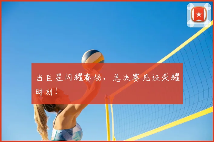 当巨星闪耀赛场,总决赛见证荣耀时刻!