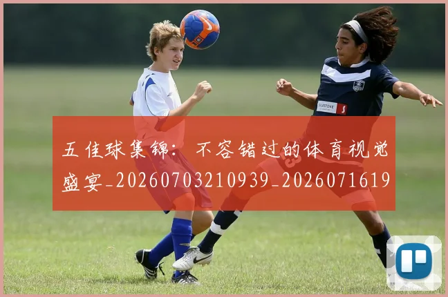 五佳球集锦:不容错过的体育视觉盛宴_20260703210939_20260716193109