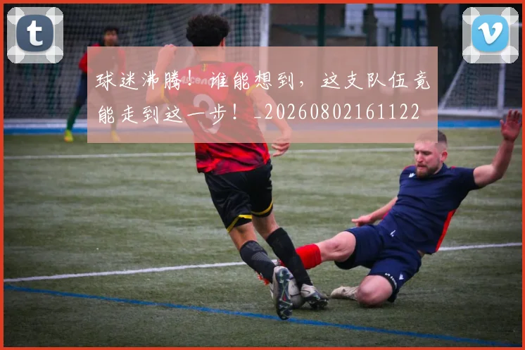 球迷沸腾！谁能想到，这支队伍竟能走到这一步！_20260802161122