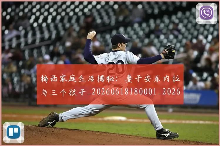 梅西家庭生活揭秘：妻子安东内拉与三个孩子_20260618180001_20260707023203