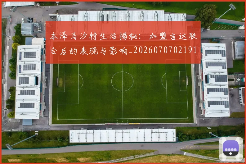 本泽马沙特生活揭秘:加盟吉达联合后的表现与影响_20260707021914_20260731174435