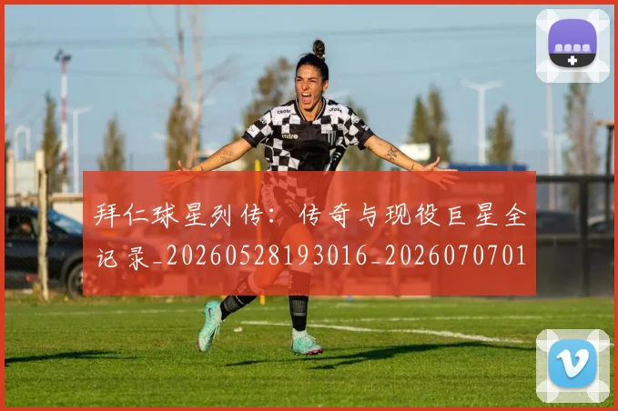 拜仁球星列传：传奇与现役巨星全记录_20260528193016_20260707014806
