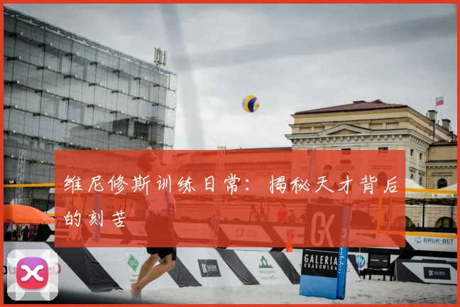维尼修斯训练日常：揭秘天才背后的刻苦