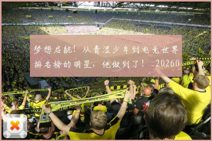 梦想启航！从青涩少年到电竞世界排名榜的明星，他做到了！_20260708190253_20260731183025