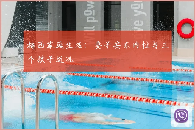 梅西家庭生活：妻子安东内拉与三个孩子近况