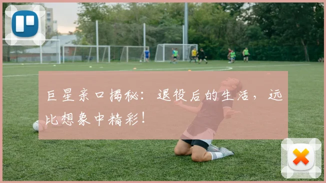 巨星亲口揭秘:退役后的生活,远比想象中精彩!