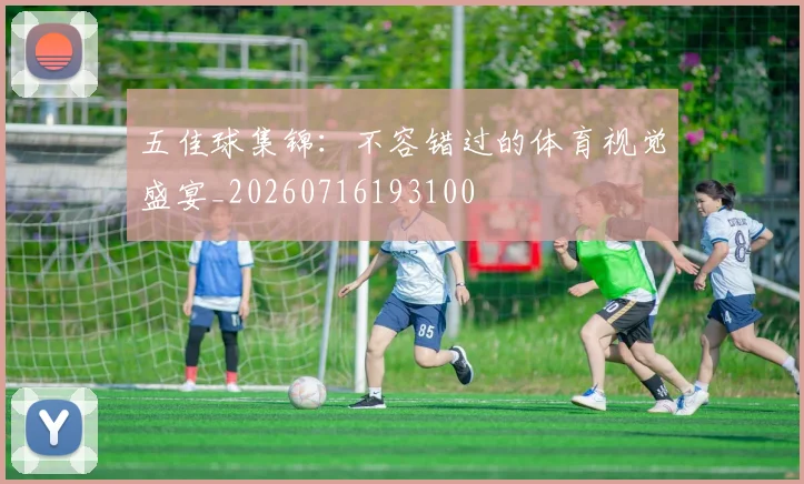 五佳球集锦：不容错过的体育视觉盛宴_20260716193100