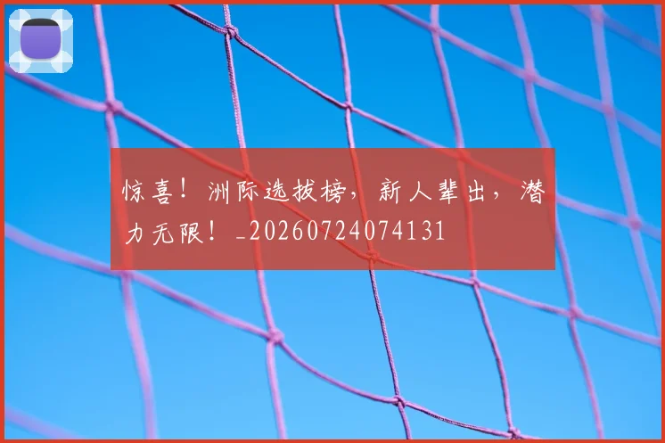 惊喜！洲际选拔榜，新人辈出，潜力无限！_20260724074131