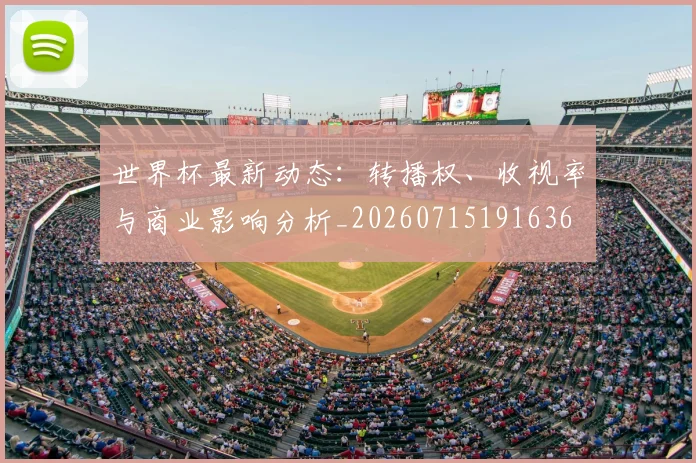 世界杯最新动态:转播权、收视率与商业影响分析_20260715191636