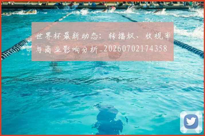 世界杯最新动态:转播权、收视率与商业影响分析_20260702174358