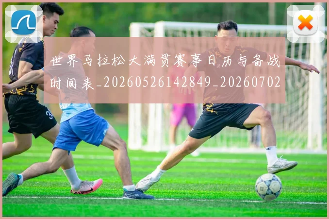 世界马拉松大满贯赛事日历与备战时间表_20260526142849_20260702200956