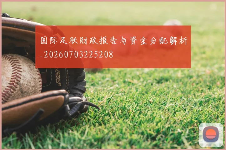 国际足联财政报告与资金分配解析_20260703225208