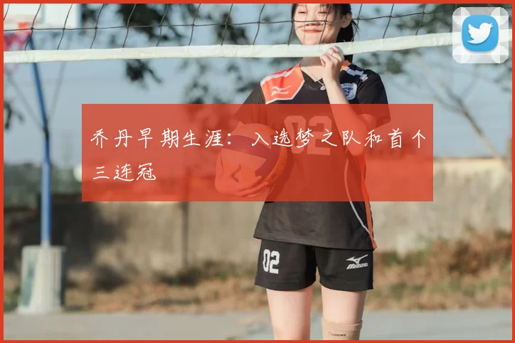 乔丹早期生涯：入选梦之队和首个三连冠