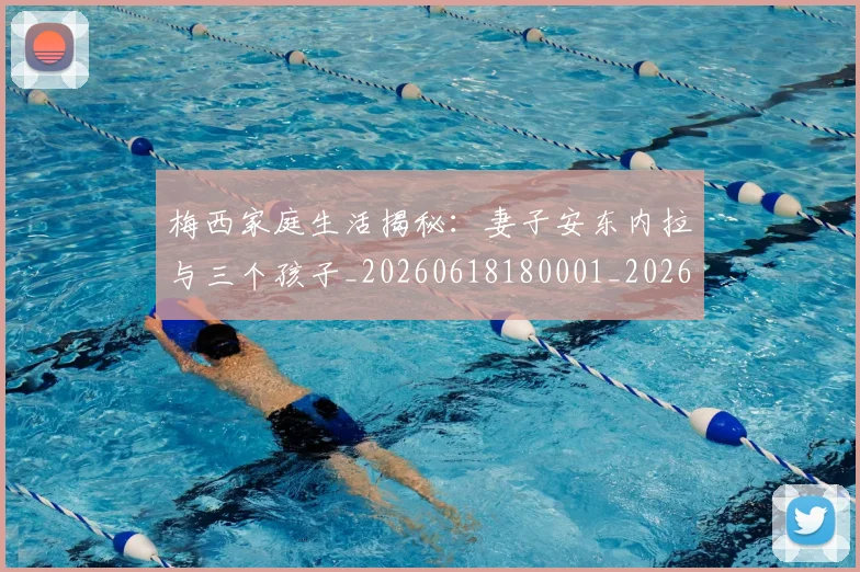 梅西家庭生活揭秘：妻子安东内拉与三个孩子_20260618180001_20260707023203