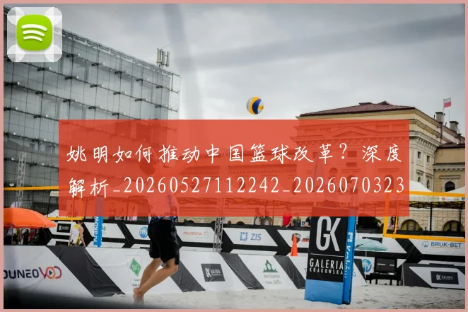 姚明如何推动中国篮球改革?深度解析_20260527112242_20260703232721