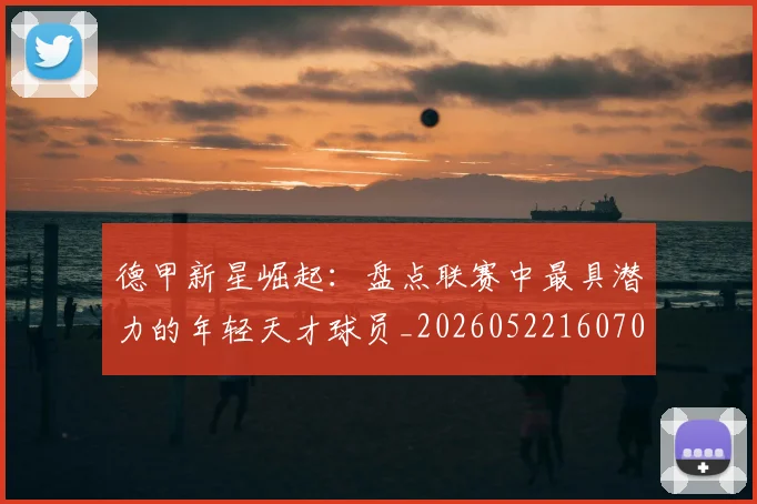 德甲新星崛起：盘点联赛中最具潜力的年轻天才球员_20260522160709