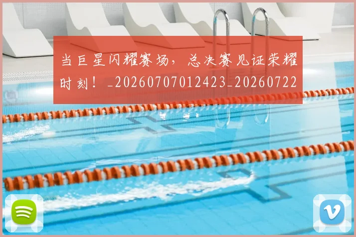 当巨星闪耀赛场，总决赛见证荣耀时刻！_20260707012423_20260722155546