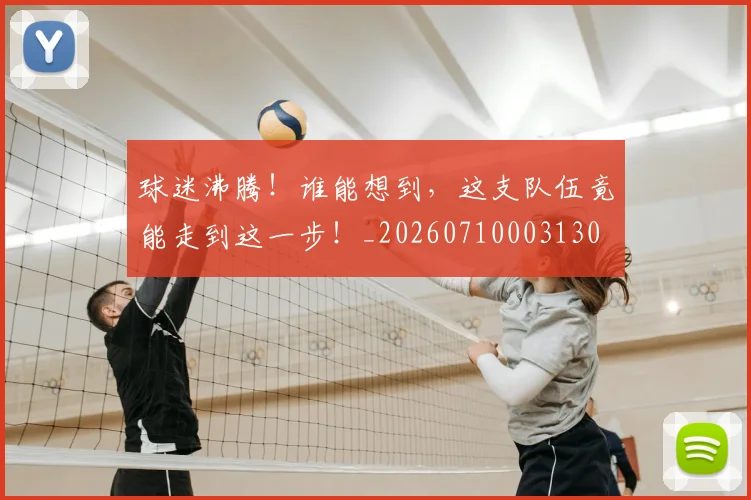 球迷沸腾!谁能想到,这支队伍竟能走到这一步!_20260710003130