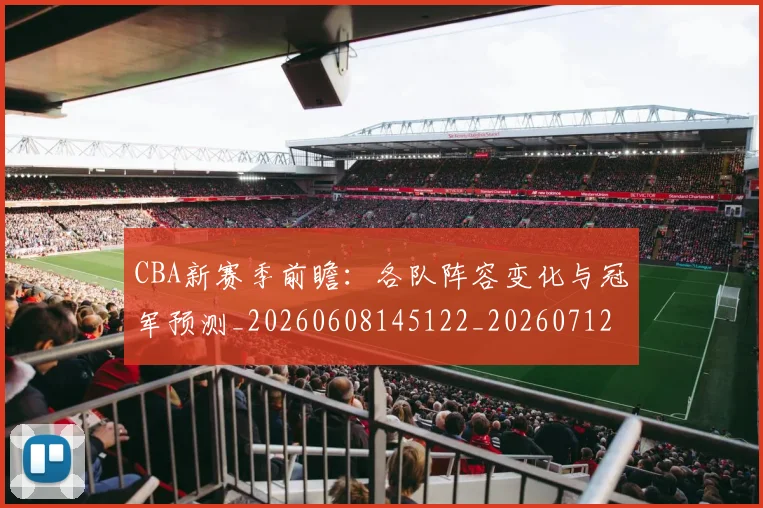 CBA新赛季前瞻:各队阵容变化与冠军预测_20260608145122_20260712045258
