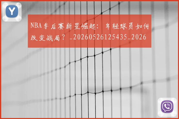 NBA季后赛新星崛起：年轻球员如何改变战局？_20260526125435_20260702165021