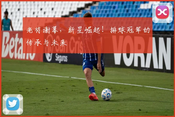老将谢幕,新星崛起!排球冠军的传承与未来