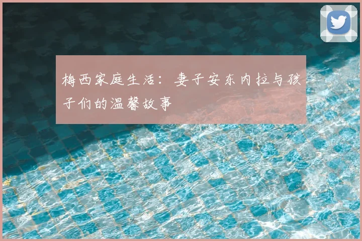 梅西家庭生活：妻子安东内拉与孩子们的温馨故事