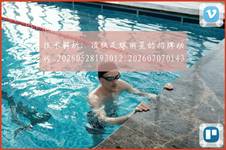 技术解析：顶级足球明星的招牌动作_20260528193012_20260707014346