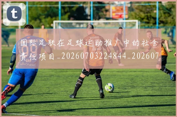 国际足联在足球运动推广中的社会责任项目_20260703224844_20260719170201