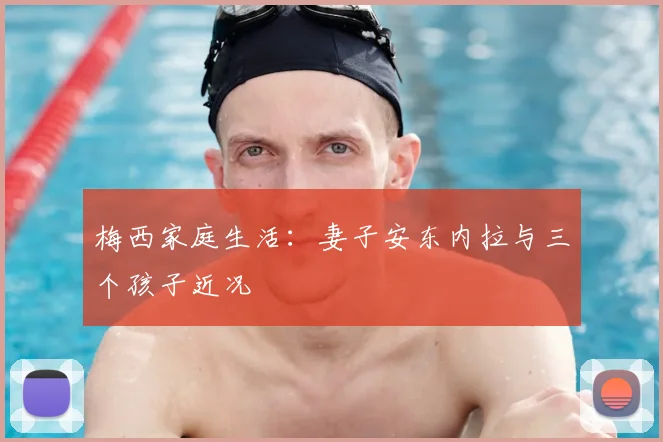 梅西家庭生活:妻子安东内拉与三个孩子近况