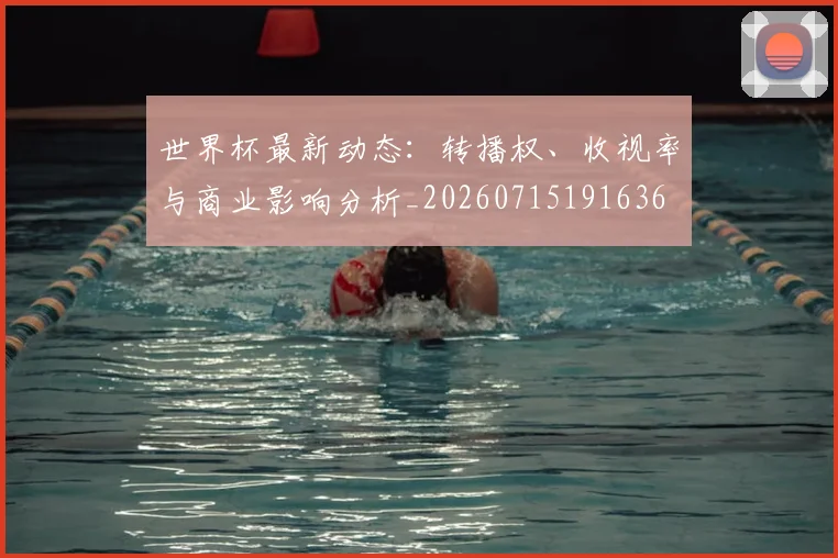 世界杯最新动态:转播权、收视率与商业影响分析_20260715191636