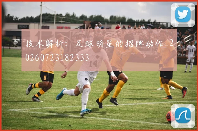 技术解析：足球明星的招牌动作_20260723182333