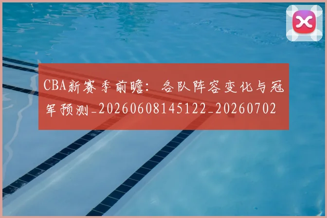 CBA新赛季前瞻：各队阵容变化与冠军预测_20260608145122_20260702194335