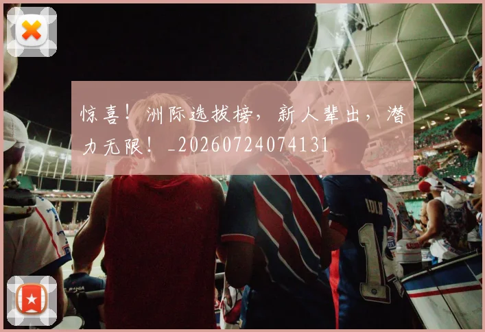 惊喜！洲际选拔榜，新人辈出，潜力无限！_20260724074131
