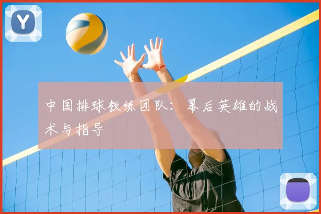 中国排球教练团队:幕后英雄的战术与指导
