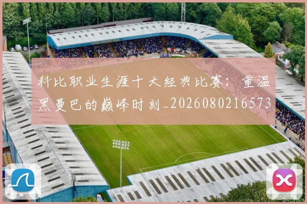 科比职业生涯十大经典比赛：重温黑曼巴的巅峰时刻_20260802165737