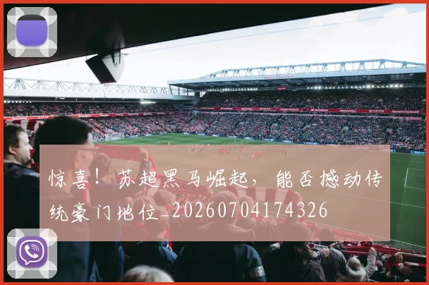 惊喜!苏超黑马崛起,能否撼动传统豪门地位_20260704174326