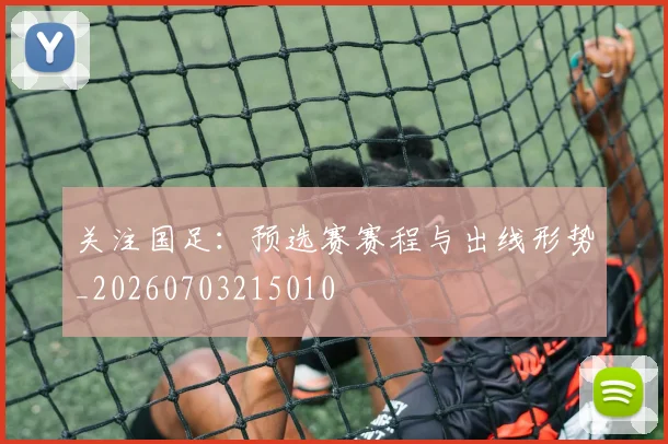 关注国足：预选赛赛程与出线形势_20260703215010