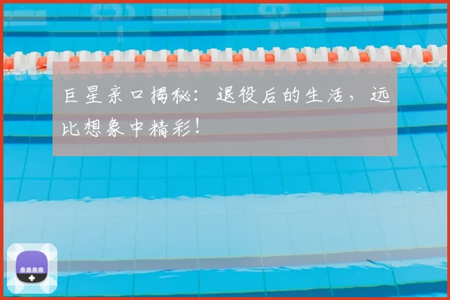 巨星亲口揭秘：退役后的生活，远比想象中精彩！
