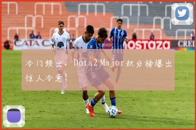冷门频出，Dota2 Major积分榜爆出惊人冷意！