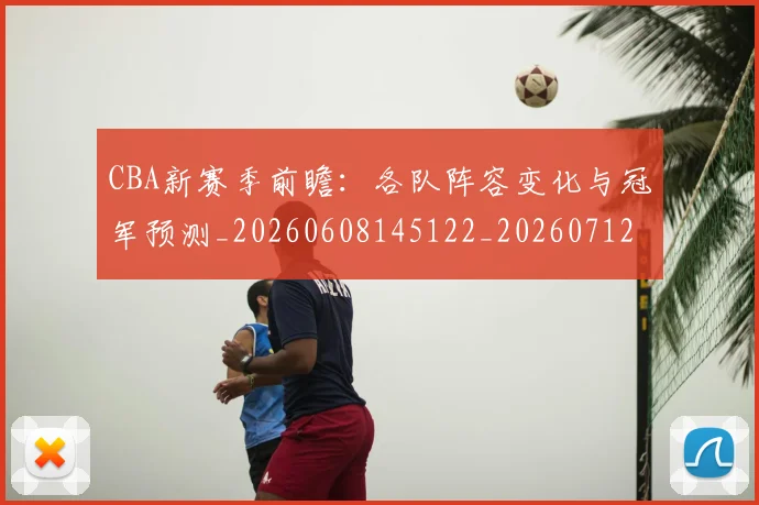 CBA新赛季前瞻:各队阵容变化与冠军预测_20260608145122_20260712045258