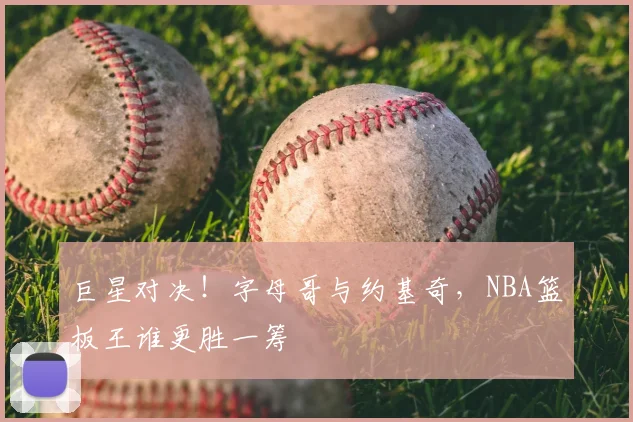 巨星对决！字母哥与约基奇，NBA篮板王谁更胜一筹