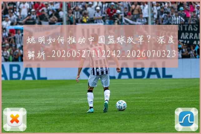 姚明如何推动中国篮球改革？深度解析_20260527112242_20260703232721