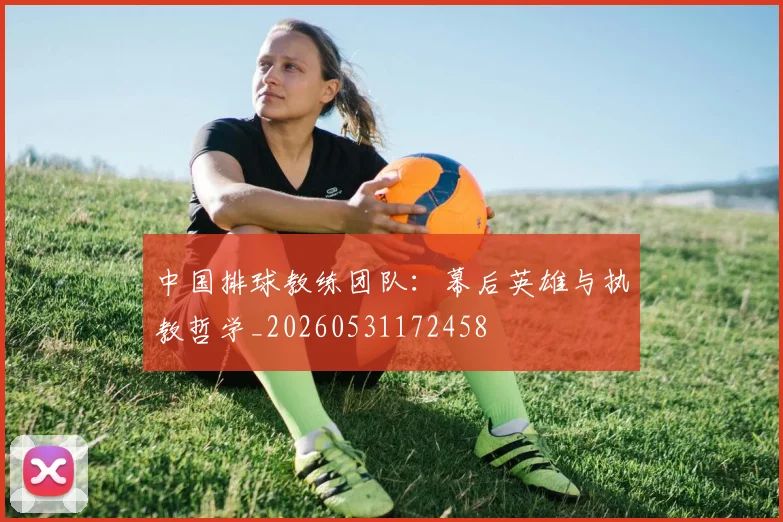 中国排球教练团队:幕后英雄与执教哲学_20260531172458