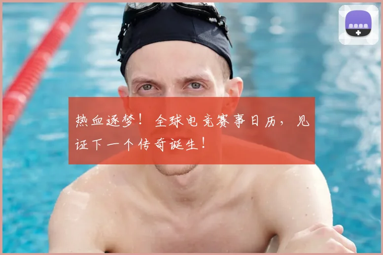 热血逐梦！全球电竞赛事日历，见证下一个传奇诞生！