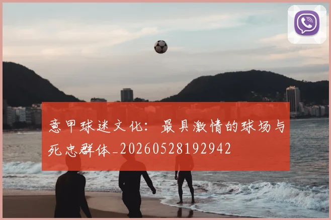 意甲球迷文化：最具激情的球场与死忠群体_20260528192942