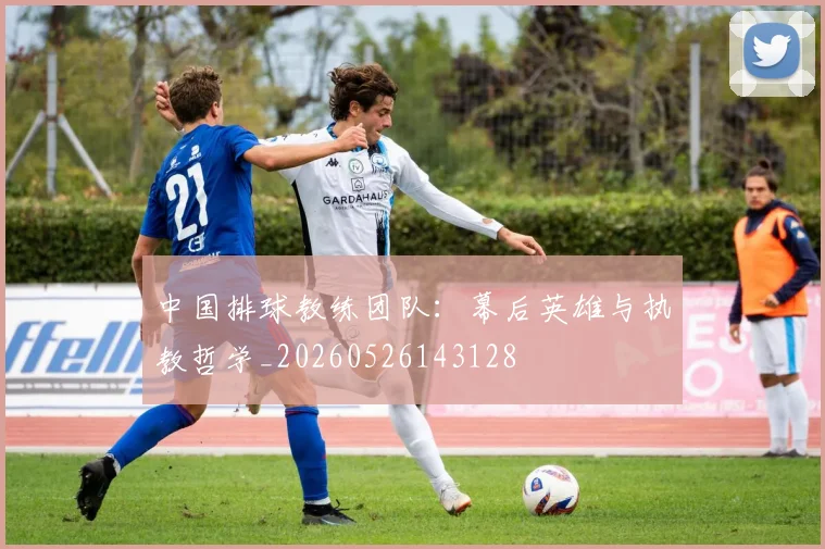 中国排球教练团队：幕后英雄与执教哲学_20260526143128