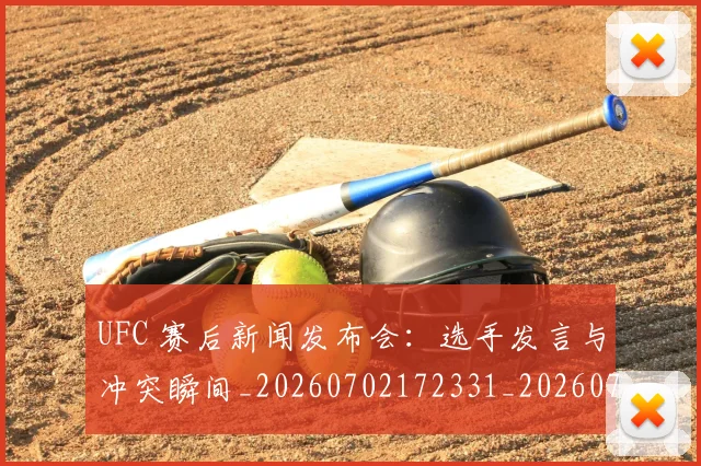 UFC 赛后新闻发布会：选手发言与冲突瞬间_20260702172331_20260714215933