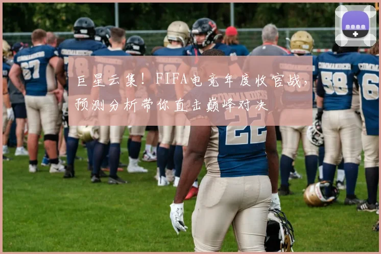 巨星云集！FIFA电竞年度收官战，预测分析带你直击巅峰对决